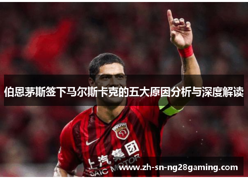 伯恩茅斯签下马尔斯卡克的五大原因分析与深度解读