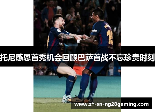 托尼感恩首秀机会回顾巴萨首战不忘珍贵时刻 托尼感恩首秀机会回顾巴萨首战不忘珍贵时刻