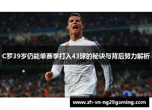 C罗39岁仍能单赛季打入43球的秘诀与背后努力解析 C罗39岁仍能单赛季打入43球的秘诀与背后努力解析