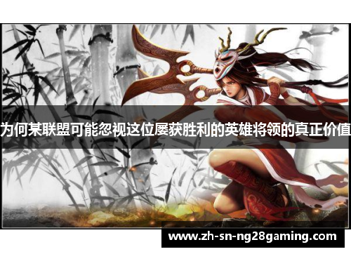 为何某联盟可能忽视这位屡获胜利的英雄将领的真正价值 为何某联盟可能忽视这位屡获胜利的英雄将领的真正价值