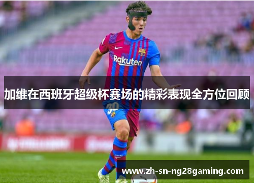 加维在西班牙超级杯赛场的精彩表现全方位回顾 加维在西班牙超级杯赛场的精彩表现全方位回顾