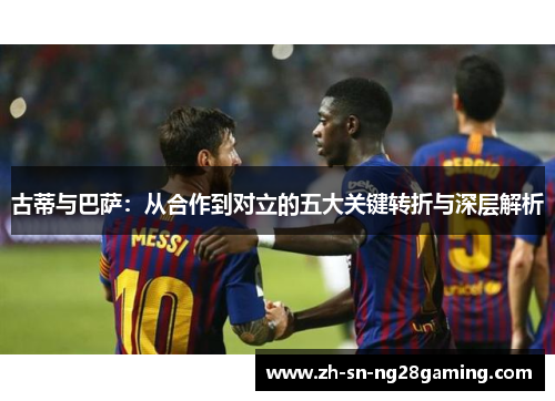 古蒂与巴萨:从合作到对立的五大关键转折与深层解析 古蒂与巴萨:从合作到对立的五大关键转折与深层解析