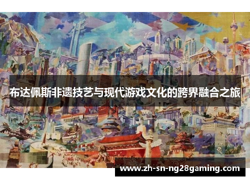 布达佩斯非遗技艺与现代游戏文化的跨界融合之旅 布达佩斯非遗技艺与现代游戏文化的跨界融合之旅