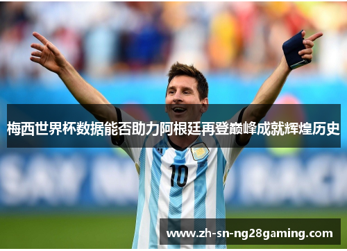 梅西世界杯数据能否助力阿根廷再登巅峰成就辉煌历史 梅西世界杯数据能否助力阿根廷再登巅峰成就辉煌历史