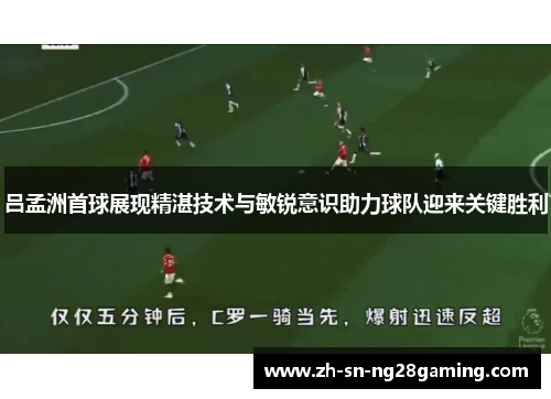 吕孟洲首球展现精湛技术与敏锐意识助力球队迎来关键胜利 吕孟洲首球展现精湛技术与敏锐意识助力球队迎来关键胜利