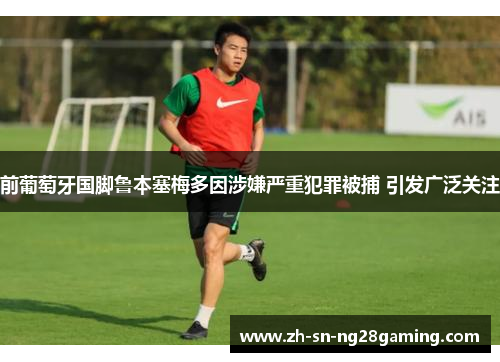 前葡萄牙国脚鲁本塞梅多因涉嫌严重犯罪被捕 引发广泛关注 前葡萄牙国脚鲁本塞梅多因涉嫌严重犯罪被捕 引发广泛关注