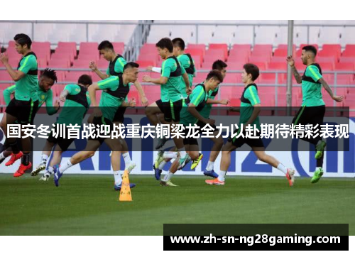 国安冬训首战迎战重庆铜梁龙全力以赴期待精彩表现 国安冬训首战迎战重庆铜梁龙全力以赴期待精彩表现