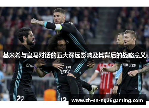 基米希与皇马对话的五大深远影响及其背后的战略意义 基米希与皇马对话的五大深远影响及其背后的战略意义
