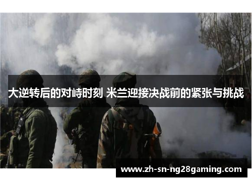 大逆转后的对峙时刻 米兰迎接决战前的紧张与挑战 大逆转后的对峙时刻 米兰迎接决战前的紧张与挑战