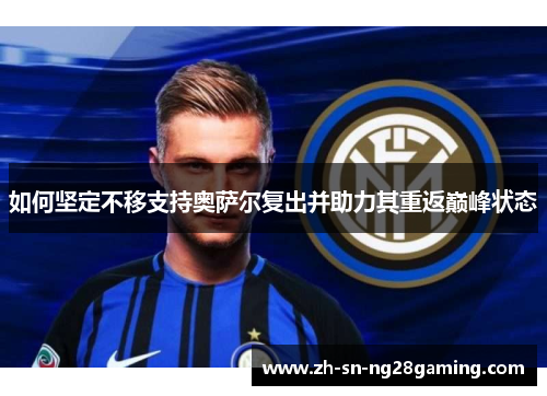 如何坚定不移支持奥萨尔复出并助力其重返巅峰状态 如何坚定不移支持奥萨尔复出并助力其重返巅峰状态