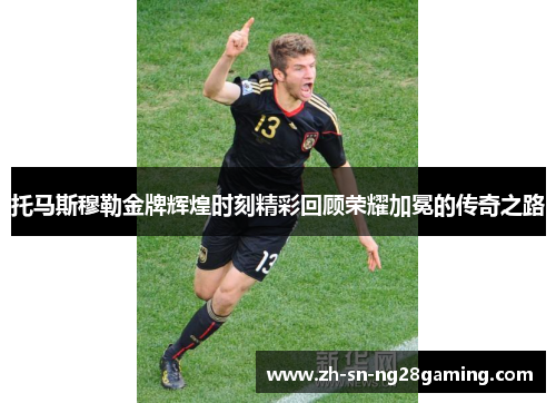 托马斯穆勒金牌辉煌时刻精彩回顾荣耀加冕的传奇之路
