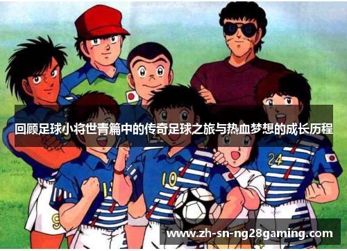 回顾足球小将世青篇中的传奇足球之旅与热血梦想的成长历程