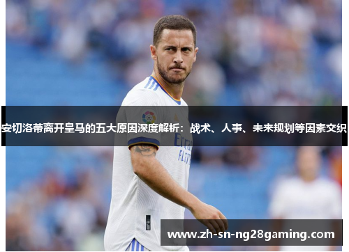 安切洛蒂离开皇马的五大原因深度解析:战术、人事、未来规划等因素交织 安切洛蒂离开皇马的五大原因深度解析:战术、人事、未来规划等因素交织