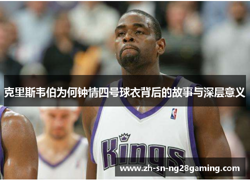 克里斯韦伯为何钟情四号球衣背后的故事与深层意义 克里斯韦伯为何钟情四号球衣背后的故事与深层意义