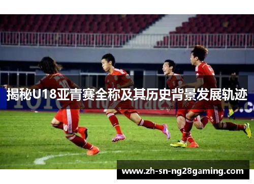 揭秘U18亚青赛全称及其历史背景发展轨迹