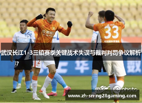 武汉长江1-3三镇赛季关键战术失误与裁判判罚争议解析 武汉长江1-3三镇赛季关键战术失误与裁判判罚争议解析