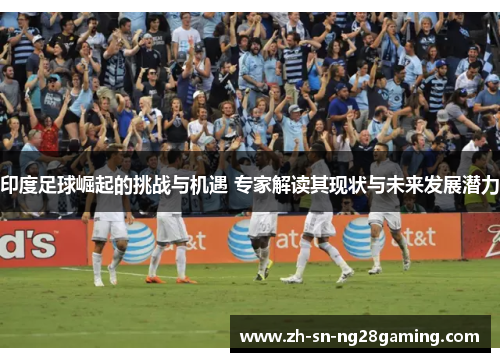 印度足球崛起的挑战与机遇 专家解读其现状与未来发展潜力