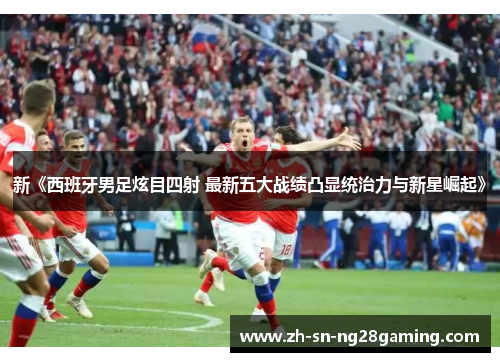新《西班牙男足炫目四射 最新五大战绩凸显统治力与新星崛起》