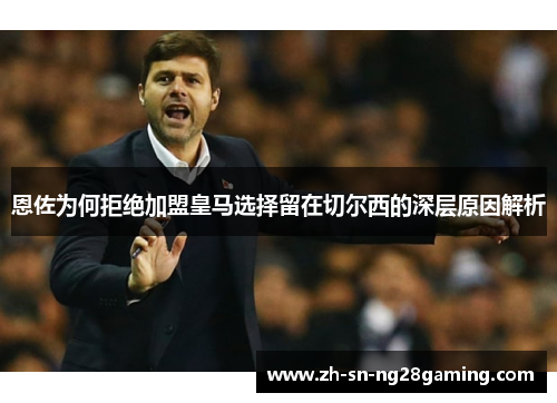 恩佐为何拒绝加盟皇马选择留在切尔西的深层原因解析