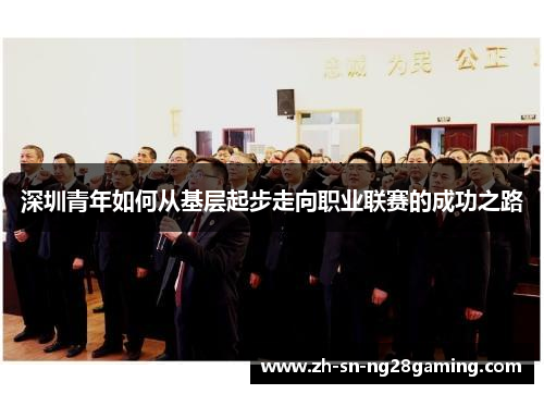 深圳青年如何从基层起步走向职业联赛的成功之路 深圳青年如何从基层起步走向职业联赛的成功之路