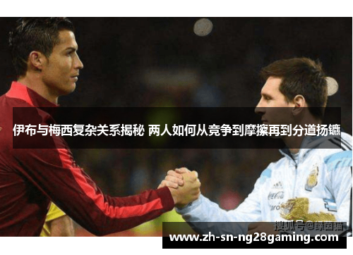 伊布与梅西复杂关系揭秘 两人如何从竞争到摩擦再到分道扬镳