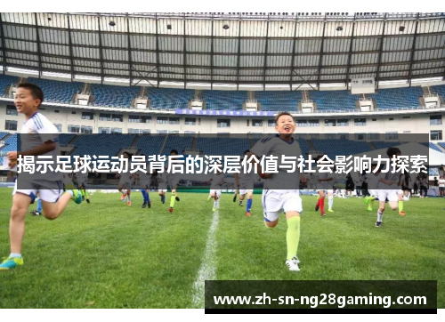 揭示足球运动员背后的深层价值与社会影响力探索 揭示足球运动员背后的深层价值与社会影响力探索