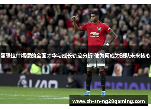 曼联拉什福德的全面才华与成长轨迹分析 他为何成为球队未来核心