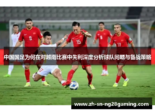 中国国足为何在对越南比赛中失利深度分析球队问题与备战策略
