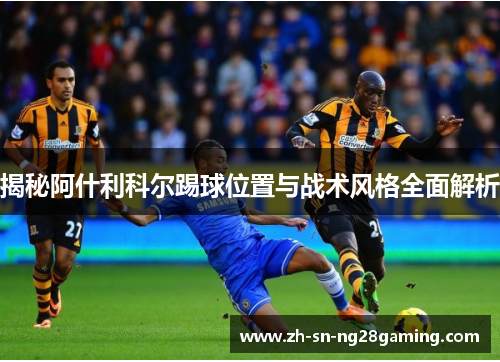 揭秘阿什利科尔踢球位置与战术风格全面解析