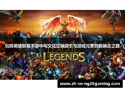 玩转英雄联盟手游中匈文化交融探索与游戏元素创新融合之路