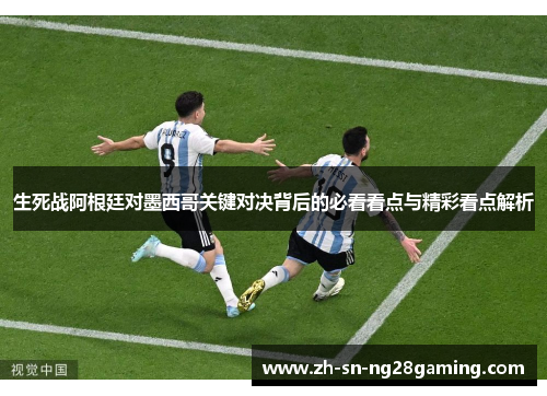 生死战阿根廷对墨西哥关键对决背后的必看看点与精彩看点解析 生死战阿根廷对墨西哥关键对决背后的必看看点与精彩看点解析