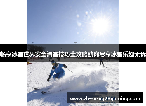畅享冰雪世界安全滑雪技巧全攻略助你尽享冰雪乐趣无忧
