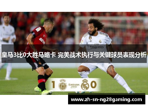 皇马3比0大胜马略卡 完美战术执行与关键球员表现分析