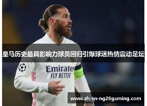 皇马历史最具影响力球员回归引爆球迷热情震动足坛 皇马历史最具影响力球员回归引爆球迷热情震动足坛