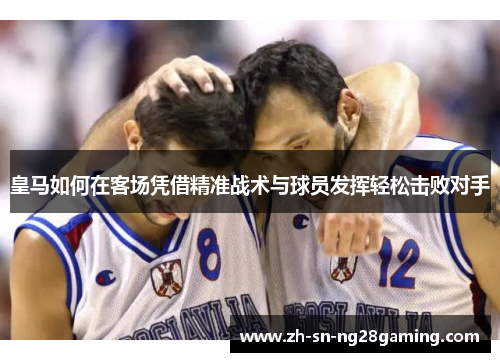 皇马如何在客场凭借精准战术与球员发挥轻松击败对手