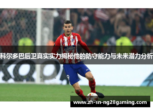 科尔多巴后卫真实实力揭秘他的防守能力与未来潜力分析 科尔多巴后卫真实实力揭秘他的防守能力与未来潜力分析