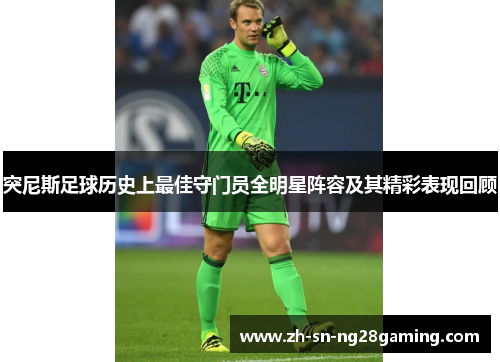 突尼斯足球历史上最佳守门员全明星阵容及其精彩表现回顾 突尼斯足球历史上最佳守门员全明星阵容及其精彩表现回顾