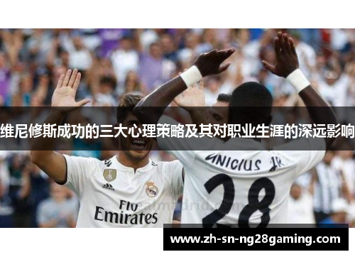 维尼修斯成功的三大心理策略及其对职业生涯的深远影响 维尼修斯成功的三大心理策略及其对职业生涯的深远影响