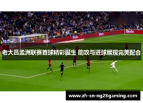 老大吕孟洲联赛首球精彩诞生 助攻与进球展现完美配合 老大吕孟洲联赛首球精彩诞生 助攻与进球展现完美配合