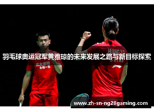 羽毛球奥运冠军黄雅琼的未来发展之路与新目标探索 羽毛球奥运冠军黄雅琼的未来发展之路与新目标探索