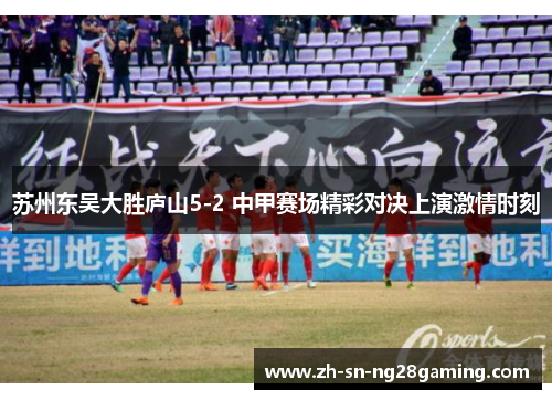 苏州东吴大胜庐山5-2 中甲赛场精彩对决上演激情时刻