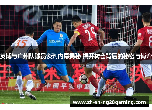 英博与广州队球员谈判内幕揭秘 揭开转会背后的秘密与博弈