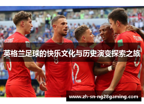 英格兰足球的快乐文化与历史演变探索之旅 英格兰足球的快乐文化与历史演变探索之旅