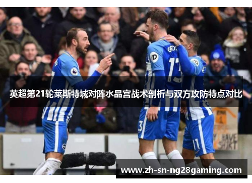 英超第21轮莱斯特城对阵水晶宫战术剖析与双方攻防特点对比