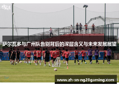 萨尔瓦多与广州队告别背后的深层含义与未来发展展望