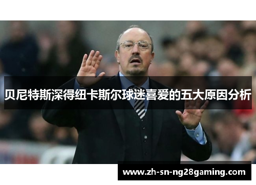 贝尼特斯深得纽卡斯尔球迷喜爱的五大原因分析 贝尼特斯深得纽卡斯尔球迷喜爱的五大原因分析