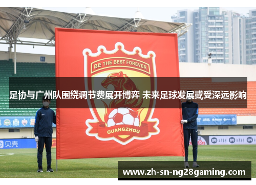 足协与广州队围绕调节费展开博弈 未来足球发展或受深远影响 足协与广州队围绕调节费展开博弈 未来足球发展或受深远影响
