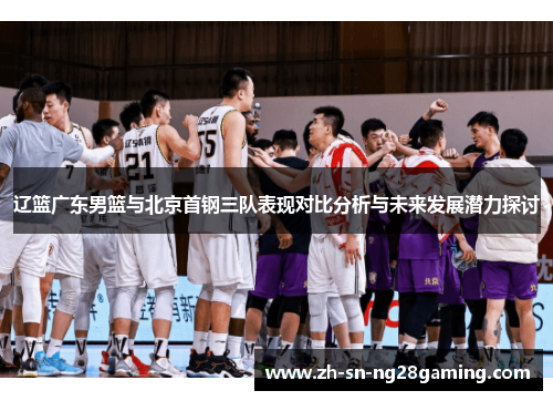 辽篮广东男篮与北京首钢三队表现对比分析与未来发展潜力探讨