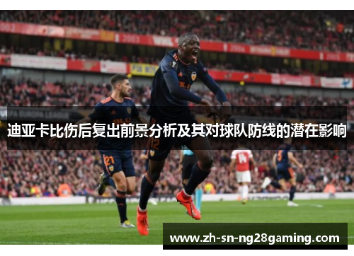 迪亚卡比伤后复出前景分析及其对球队防线的潜在影响