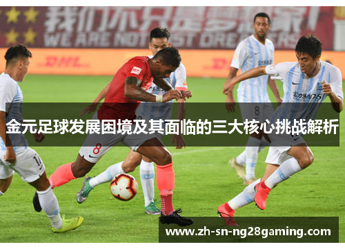 金元足球发展困境及其面临的三大核心挑战解析